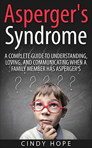 Asperger's: Asperger's Syndrome - A Complete Guide To Understanding, Loving, And Communicating When A Family Member Has Asperger's.