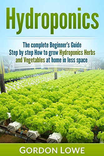 Hydroponics  : The Complete Beginner's Guide Step by Step How to Grow Hydroponics Herbs and Vegetables at home in less space