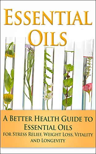Essential Oils : A Better Health Guide to Essential Oils for Stress Relief, Weight Loss, Vitality and Longevity