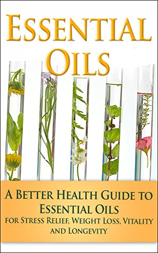 Essential Oils  A Better Health Guide to Essential Oils for Stress Relief Weight Loss Vitality and Longevity