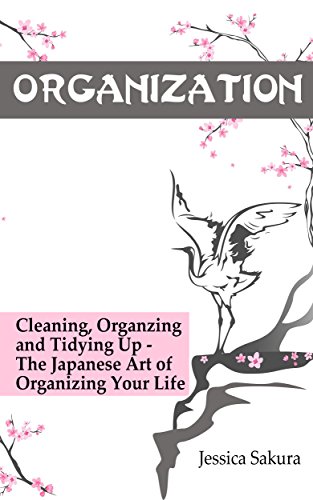 Organization: Cleaning, Organzing, Tidying Up - The Japanese Art of Organizing Your Life