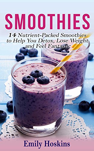 Smoothies 14 Nutrient-Packed Smoothies  to Help You Detox, Lose Weight and Feel Fantastic