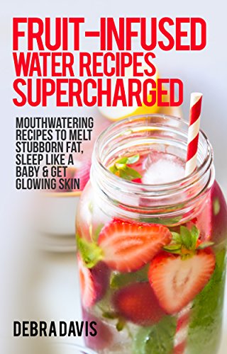 Fruit Infused Water Recipes  Supercharged 80 Mouthwatering Recipes to Melt Stubborn Fat Sleep Like A Baby & Get Glowing Skin