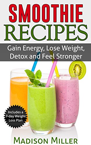 Smoothie Recipes : Gain Energy, Lose Weight, Detox and Feel Stronger