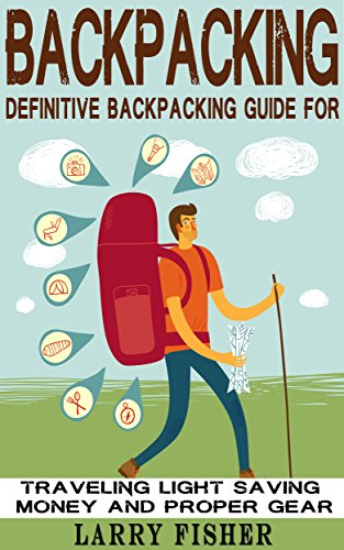 Backpacking: Definitive Backpacking Guide for Traveling Light, Saving Money, and Proper Gear