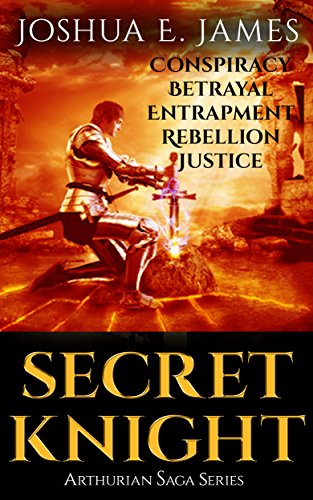 SECRET KNIGHT: Conspiracy - Betrayal - Entrapment - Rebellion - Justice: Arthurian Saga Series