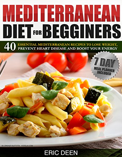 Mediterranean Diet For Beginners 40 Essential Mediterranean Recipes to Lose Weight Prevent Heart Disease and Boost Your Energy 