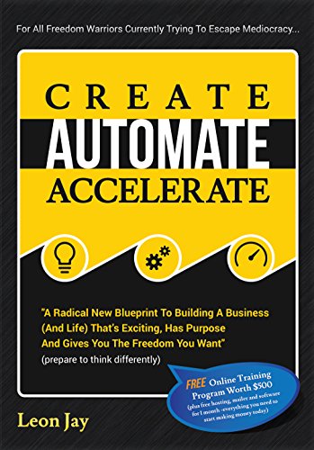 Create Automate Accelerate A Radical New Blueprint To Building A Business And Life That's Exciting, Has Purpose And Gives You The Freedom You Want