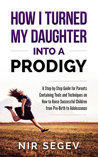 How I Turned My : A Step By Step Guide for Parents, Containing Tools and Techniques on How to raise Successful Children from Pre-Birth to Adolescence