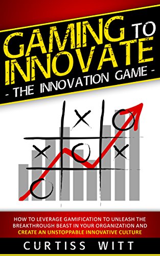 Gaming to Innovate  -The Innovation Game: How to Leverage Gamification to Unleash the Breakthrough Beast in Your Organization and Create an Unstoppable Innovative Culture
