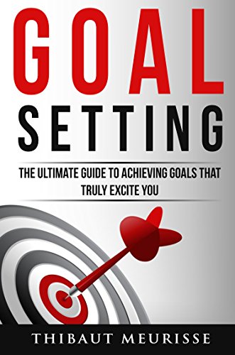 Goal Setting Thibaut  Meurisse: The Ultimate Guide To Achieving Goals That Truly Excite you (INCLUDES A STEP-BY-STEP WORKBOOK) 