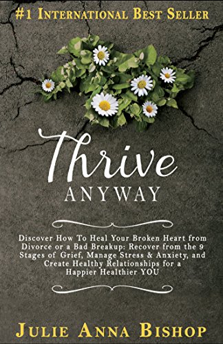 Thrive Anyway : Discover How To Heal Your Broken Heart from Divorce, Bad Breakup: Recover from the 9 Stages of Grief, Manage Stress & Anxiety; Create Healthy Relationships