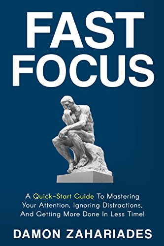 Fast Focus : A Quick-Start Guide To Mastering Your Attention, Ignoring Distractions, And Getting More Done In Less Time!