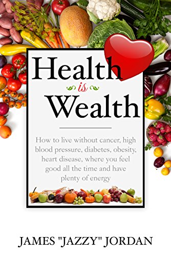 Health is Wealth : How to Live Without Cancer, High Blood Pressure, Diabetes, Obesity, and Heart Disease, Where You Feel Good All the Time and Have Plenty of Energy