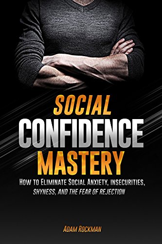 Social Confidence Mastery : How to Eliminate Social Anxiety, Insecurities, Shyness, And The Fear of Rejection