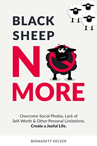 Black Sheep No More Bernadett Keczer: Overcome Social Phobia, Lack of Self-Worth and Other Personal Limitations. Create a Joyful Life