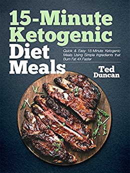 15-Minute Ketogenic Diet Meals : Quick & Easy 15-Minute Ketogenic Meals Using Simple Ingredients That Burn Fat 4x Faster