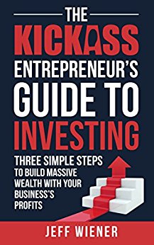 The Kickass Entrepreneur's Guide to Investing: Three Simple Steps to Build Massive Wealth with Your Business's Profits