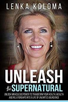 Unleash the Supernatural  : Unlock Miraculous Power to Transform Your Health, Wealth and Relationships into a Life of Unlimited Abundance