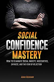 Social Confidence Mastery Adam Rockman: How to Eliminate Social Anxiety, Insecurities, Shyness, And The Fear of Rejection