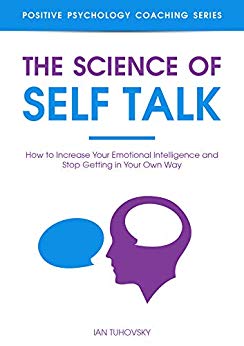 Science of Self Talk : How to Increase Your Emotional Intelligence and Stop Getting in Your Own Way