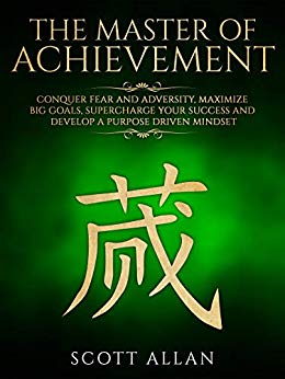 Master of Achievement : Conquer Fear and Adversity, Maximize Big Goals, Supercharge Your Success and Develop a Purpose Driven Mindset