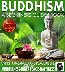 Buddhism A Beginners Guide  For True Self Discovery and Living a Balanced and Peaceful Life: Learn To Live In The Now and Find Peace From Within