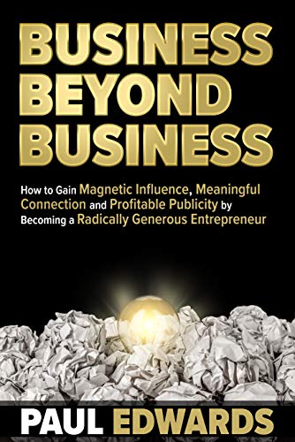 Business Beyond Business: How to Gain Magnetic Influence, Meaningful Connection and Profitable Publicity by Becoming a Radically Generous Entrepreneur