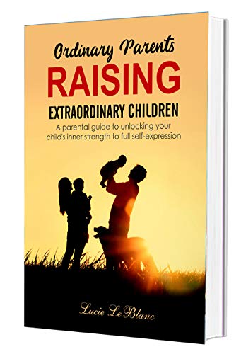 Ordinary Parents Raising Extraordinary Children: A Parental Guide to Unlocking Your Child's Inner Strength to Full Self-Expression (Book 1 of 2)