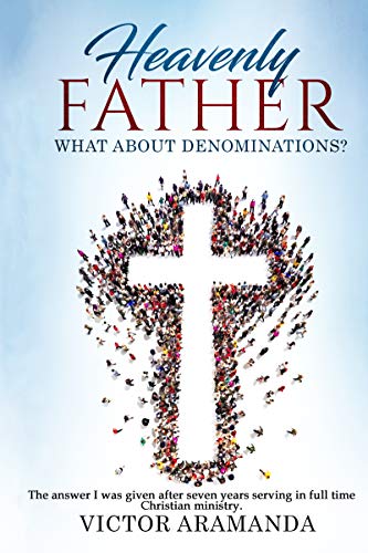 Heavenly Father, what about Denominations: The answer I was given after seven years serving in full time Christian ministry.