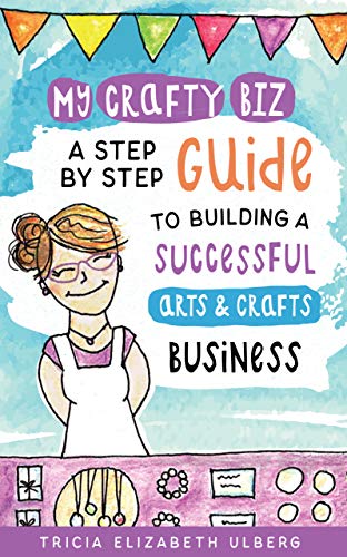 My Crafty Biz: A Step-by-Step Guide to Building a Successful Arts and Crafts Business