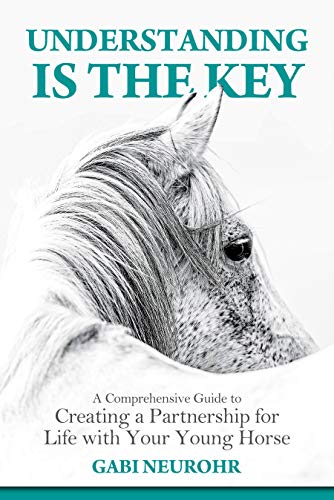 Understanding is the Key: A Comprehensive Guide to Creating a Partnership for Life with Your Young Horse