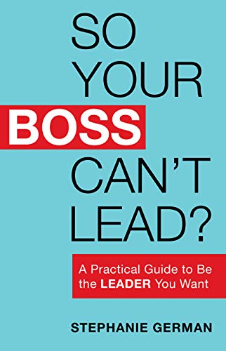 So Your Boss Can't Lead? A Practical Guide to Be the Leader You Want