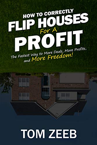 How to Correctly Flip Houses for a Profit: The fastest way to More Deals, More Profits, and More Freedom!