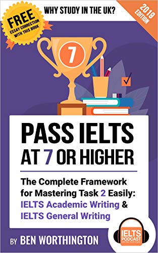 Pass IELTS at 7 or Higher: The Complete Framework for Mastering Task 2 Easily: IELTS Academic Writing and IELTS General Writing (Why Study in the UK?)