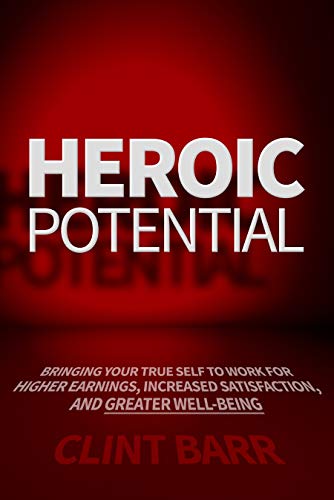 Heroic Potential: Bringing Your True Self to Work for Higher Earnings, Increased Satisfaction, and Greater Well-being