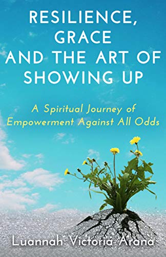 Resilience, Grace and the Art of Showing Up- A Spiritual Journey of Empowerment Against All Odds