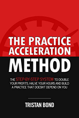 The Practice Acceleration Method: The Step-By-Step System to Double Your Profits, Halve Your Hours and Build a Practice That Doesn't Depend On You