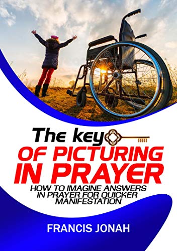 The Key Of Picturing In Prayer: How To Imagine Answers In Prayer For Quicker Manifestation