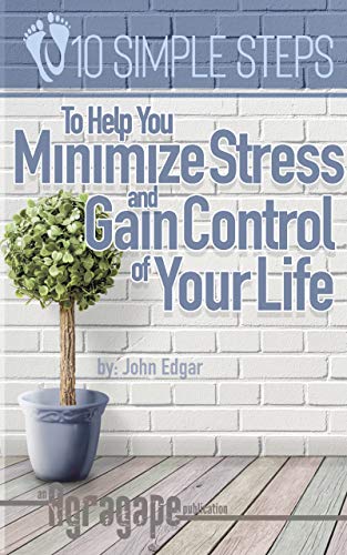 Ten Simple Steps To Help You Minimize Stress and Gain Control of Your Life