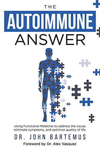 Autoimmune Answer John Bartemus : Using Functional Medicine to address the cause, eliminate symptoms, and optimize quality of life