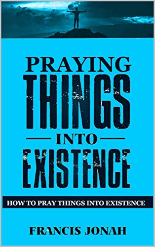 Praying Things Into Existence: How To Pray Things Into Existence