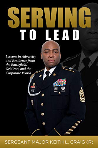 Serving To Lead: Lessons in Adversity and Resilience from the Battlefield, Gridiron, and the Corporate World