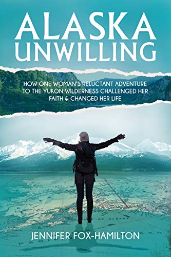 Alaska Unwilling: How One Woman's Reluctant Adventure to the Yukon Wilderness Challenged Her Faith & Changed Her Life