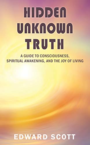 Hidden Unknown Truth: A Guide to Consciousness, Spiritual Awakening, and the Joy of Living