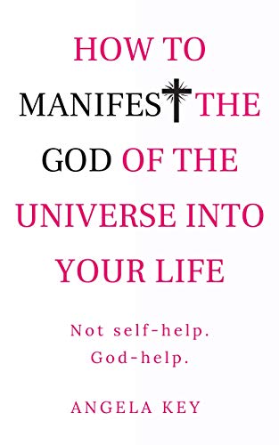 How to Manifest the God of the Universe Into Your Life: Not self-help. God-help.