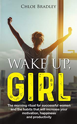 Wake up girl: The morning ritual for successful women and the habits that will increase your motivation, happiness, and productivity