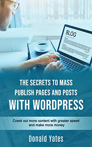 THE SECRETS TO MASS PUBLISH PAGES AND POSTS WITH WORDPRESS: Crank out more content with greater speed and make more money