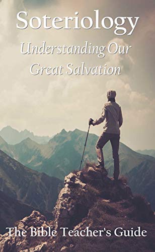 Soteriology: Understanding Our Great Salvation (The Bible Teacher's Guide)