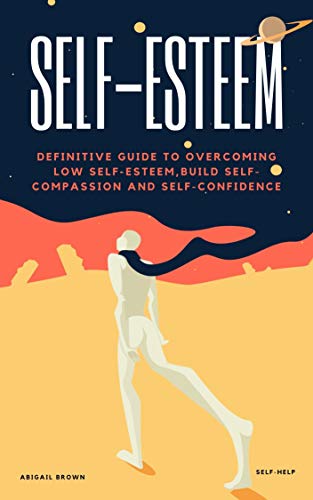 SELF-ESTEEM: DEFINITIVE GUIDE TO OVERCOMING LOW SELF-ESTEEM,BUILD SELF-COMPASSION AND SELF-CONFIDENCE